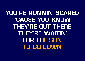 YOU'RE RUNNIN'SCARED
'CAUSE YOU KNOW
THEYRE OUT THERE

THEYRE WAITIN'
FOR THE SUN
TO GO DOWN