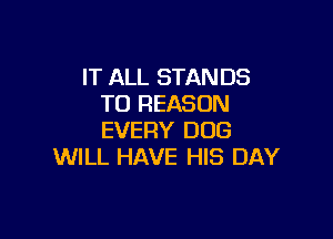 IT ALL STAN US
TO REASON

EVERY DOG
WILL HAVE HIS DAY