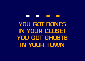 YOU GOT BONES

IN YOUR CLOSET
YOU GOT GHOSTS

IN YOUR TOWN