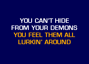 YOU CAN'T HIDE
FROM YOUR DEMONS
YOU FEEL THEM ALL

LURKIN' AROUND