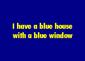 I have a blue house

with a blue window
