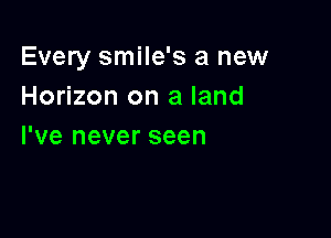 Every smile's a new
Horizon on a land

I've never seen