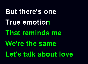 But there's one
True emotion

That reminds me
We're the same
Let's talk about love