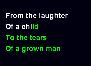 From the laughter
Of a child

To the tears
Of a grown man