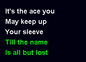 It's the ace you
May keep up

Your sleeve
Till the name
Is all but lost