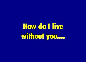 How do I live

without you...