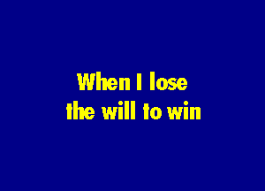 Whenl lose

the will to win
