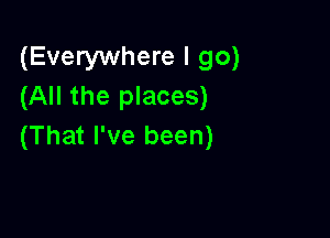(Everywhere I go)
(All the places)

(That I've been)