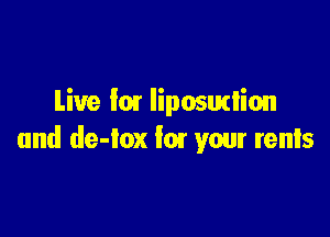 Live I01 liposurlion

and de-on fm your rents