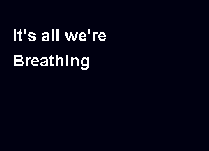 It's all we're
Breathing