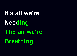 It's all we're
Needing

The air we're
Breathing