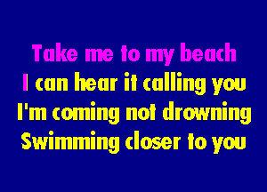 I can hear ii calling you
I'm coming no! drowning
Swimming closer Io you