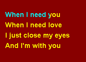 When I need you
When I need love

I just close my eyes
And I'm with you