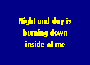 Night and day is

burning down
inside of me