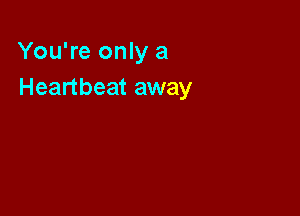 You're only a
Heartbeat away