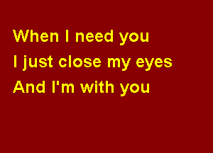 When I need you
I just close my eyes

And I'm with you