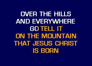 OVER THE HILLS
AND EVERYWHERE
GO TELL IT
ON THE MOUNTAIN
THAT JESUS CHRIST
IS BORN