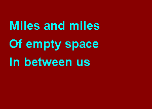 Miles and miles
Of empty space

In between us
