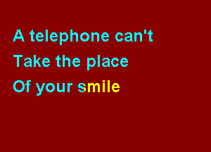 A telephone can't
Take the place

0f your smile