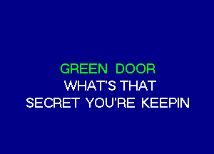 GREEN DOOR

WHAT'S THAT
SECRET YOU'RE KEEPIN