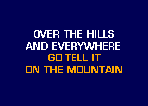 OVER THE HILLS
AND EVERYWHERE
GO TELL IT
ON THE MOUNTAIN

g
