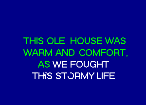 THIS OLE HOUSE WAS
WARM AND COMFORT,

AS WE FOUGHT
THiS STORMY LIFE