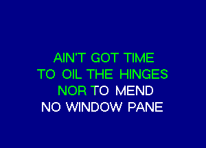 AIN'T GOT TIME

TO OIL THE HINGES
NOR TO MEND
NO WINDOW PANE