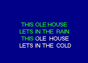 THIS OLE HOUSE
LETS IN THE RAIN

THIS OLE HOUSE
LETS IN THE COLD