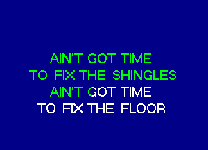 AIN'T GOT TIME
TO FIX THE SHINGLES

AIN'T GOT TIME
TO FIX THE FLOOR