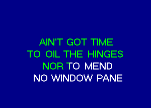 AIN'T GOT TIME

TO OIL THE HINGES
NOR TO MEND
NO WINDOW PANE