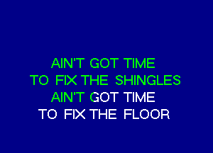 AIN'T GOT TIME

TO FIX THE SHINGLES
AIN'T GOT TIME
TO FIX THE FLOOR