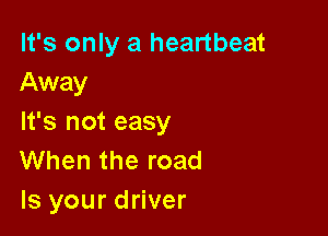 It's only a heartbeat
Away

It's not easy
When the road
Is your driver