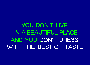 YOU DON'T LIVE
IN A BEAUTIFUL PLACE
AND YOU DON'T DRESS
WITH THE BEST OF TASTE