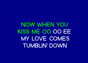NOW WHEN YOU

KISS ME 00 00 EE
MY LOVE COMES
TUMBLIN' DOWN