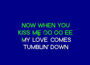 NOW WHEN YOU

KISS ME 00 00 EE
MY LOVE COMES
TUMBLIN' DOWN