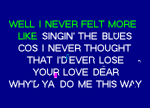 WELL I NEVER FELT MORE
LIKE SINGIN' THE BLUES
COS I NEVER THOUGHT

THAT I'D'EEVER L-OSE -
YOUB LOVE DEAR
WHY'D YA DO ME THIS WAY