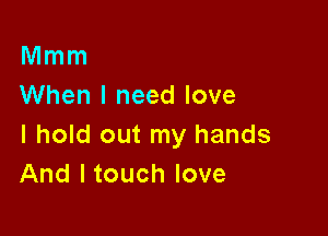 Mmm
When I need love

I hold out my hands
And ltouch love