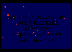 LWIAATE DOWOU WANTI TO
MAKE THOSE EYES

ATHM-En FOR
IF THEY DON'T MEAN
WHAT THEY SAY