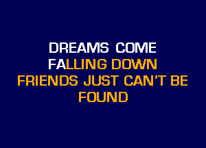 DREAMS COME
FALLING DOWN
FRIENDS JUST CAN'T BE
FOUND