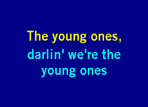 The young ones,

darlin' we're the
young ones