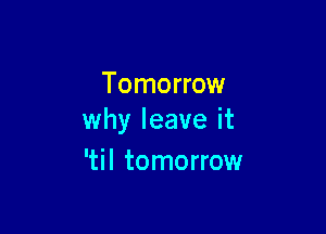 Tomorrow

why leave it
'til tomorrow