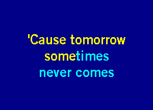 'Cause tomorrow

someti mes
never comes