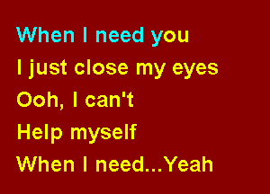 When I need you
I just close my eyes

Ooh, I can't
Help myself
When I need...Yeah