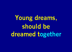 Young dreams,

should be
dreamed together