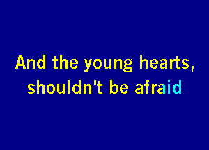 And the young hearts,

shouldn't be afraid
