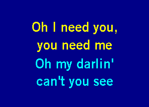 Oh I need you,
you need me

Oh my darlin'
can't you see