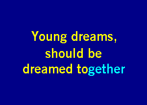 Young dreams,

should be
dreamed together