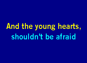 And the young hearts,

shouldn't be afraid