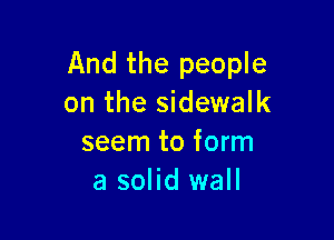 And the people
on the sidewalk

seem to form
a solid wall
