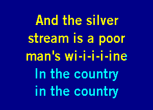 And the silver
stream is a poor

man'-swu l l I- me

In the country
in the country
